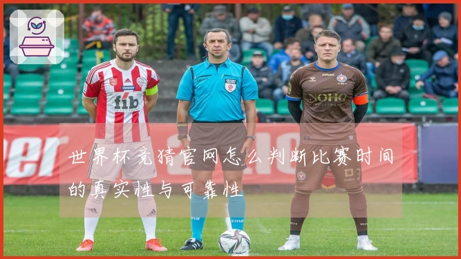 世界杯竞猜官网怎么判断比赛时间的真实性与可靠性