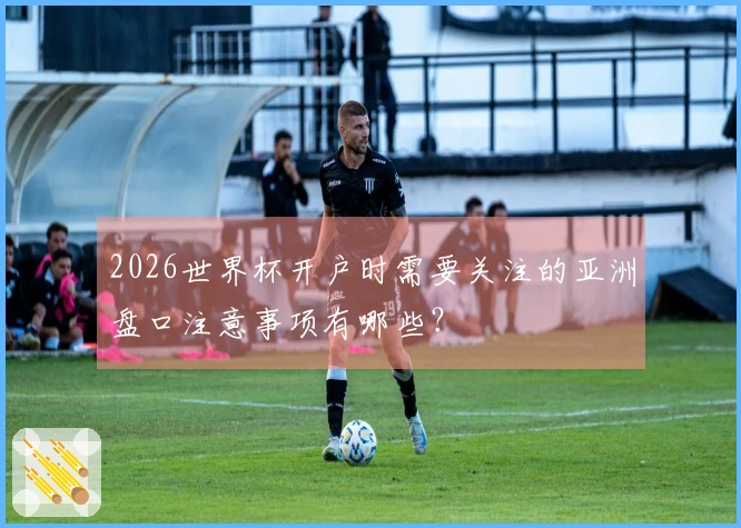 2026世界杯开户时需要关注的亚洲盘口注意事项有哪些？