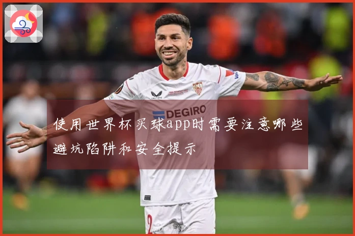 使用世界杯买球app时需要注意哪些避坑陷阱和安全提示