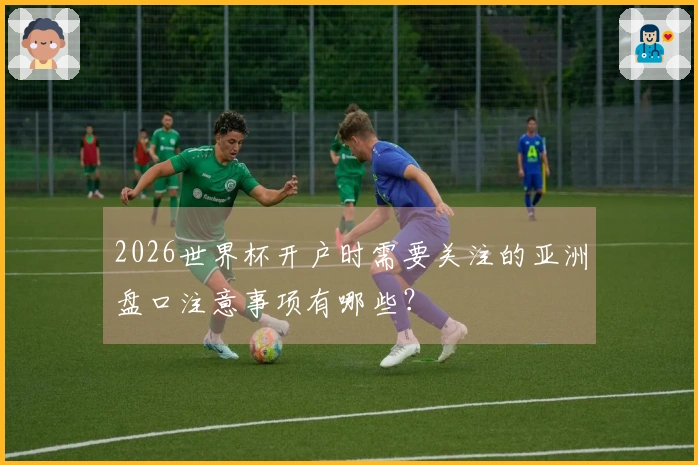 2026世界杯开户时需要关注的亚洲盘口注意事项有哪些？